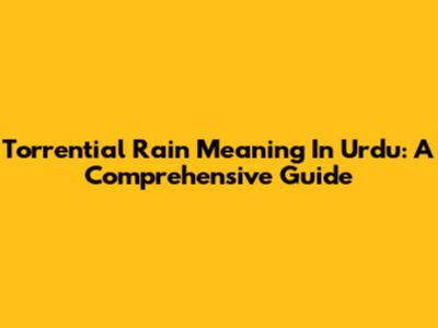 Torrential Rain Meaning In Urdu: A Comprehensive Guide
