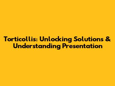Torticollis: Unlocking Solutions & Understanding Presentation