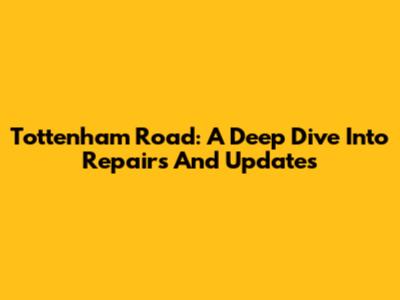 Tottenham Road: A Deep Dive Into Repairs And Updates