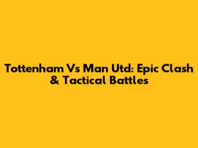 Tottenham Vs Man Utd: Epic Clash & Tactical Battles