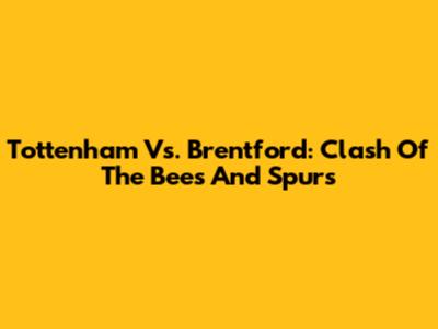 Tottenham Vs. Brentford: Clash Of The Bees And Spurs