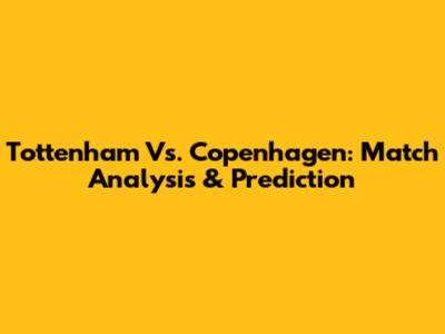 Tottenham Vs. Copenhagen: Match Analysis & Prediction