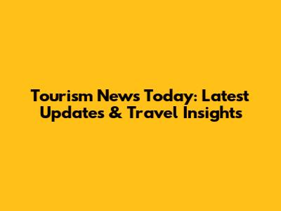 Tourism News Today: Latest Updates & Travel Insights