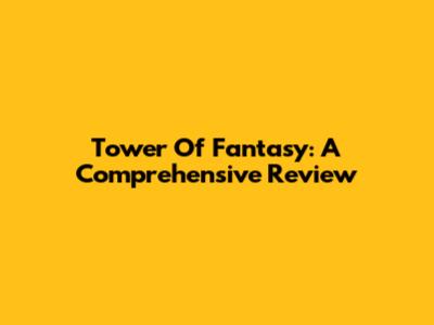 Tower Of Fantasy: A Comprehensive Review