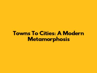 Towns To Cities: A Modern Metamorphosis
