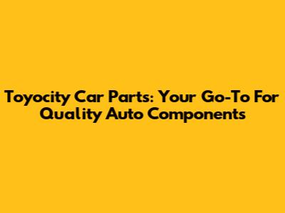 Toyocity Car Parts: Your Go-To For Quality Auto Components