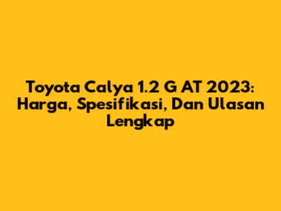 Toyota Calya 1.2 G AT 2023: Harga, Spesifikasi, Dan Ulasan Lengkap