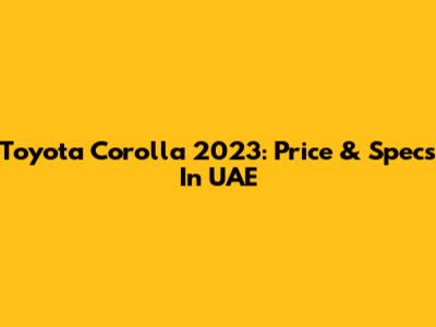 Toyota Corolla 2023: Price & Specs In UAE