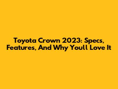 Toyota Crown 2023: Specs, Features, And Why You'll Love It