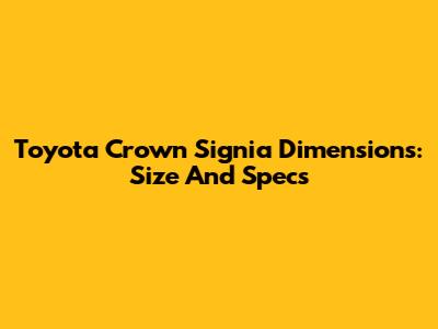 Toyota Crown Signia Dimensions: Size And Specs