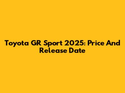 Toyota GR Sport 2025: Price And Release Date