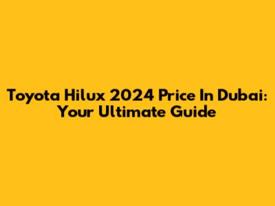Toyota Hilux 2024 Price In Dubai: Your Ultimate Guide