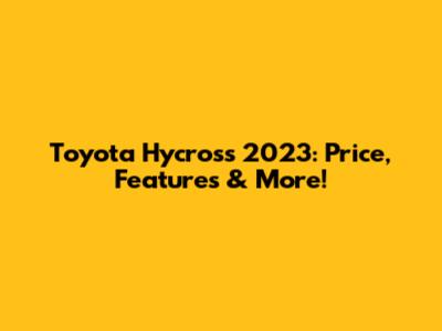 Toyota Hycross 2023: Price, Features & More!