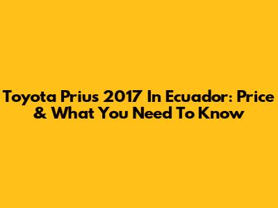 Toyota Prius 2017 In Ecuador: Price & What You Need To Know