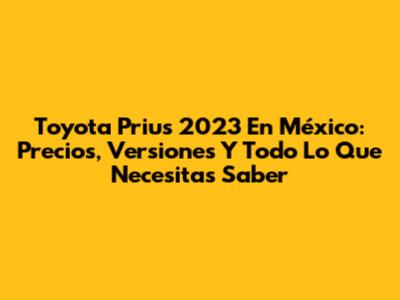 Toyota Prius 2023 En México: Precios, Versiones Y Todo Lo Que Necesitas Saber