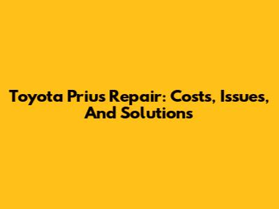 Toyota Prius Repair: Costs, Issues, And Solutions