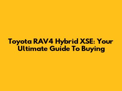 Toyota RAV4 Hybrid XSE: Your Ultimate Guide To Buying
