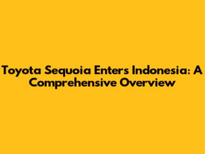 Toyota Sequoia Enters Indonesia: A Comprehensive Overview