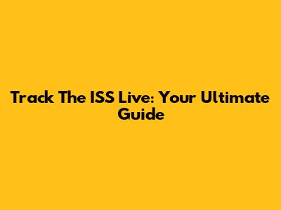 Track The ISS Live: Your Ultimate Guide