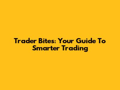 Trader Bites: Your Guide To Smarter Trading