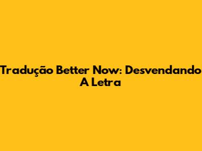 Tradução "Better Now": Desvendando A Letra