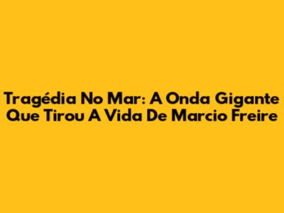 Tragédia No Mar: A Onda Gigante Que Tirou A Vida De Marcio Freire