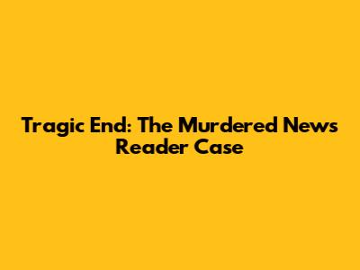 Tragic End: The Murdered News Reader Case