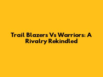 Trail Blazers Vs Warriors: A Rivalry Rekindled