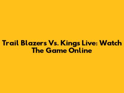 Trail Blazers Vs. Kings Live: Watch The Game Online