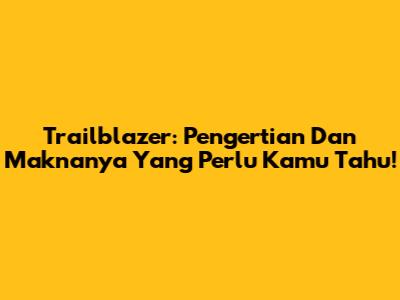 Trailblazer: Pengertian Dan Maknanya Yang Perlu Kamu Tahu!