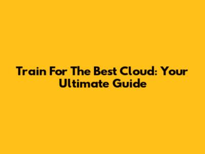 Train For The Best Cloud: Your Ultimate Guide