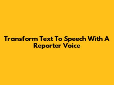 Transform Text To Speech With A Reporter Voice