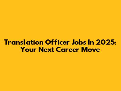 Translation Officer Jobs In 2025: Your Next Career Move