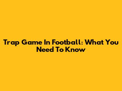 Trap Game In Football: What You Need To Know