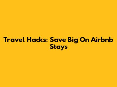 Travel Hacks: Save Big On Airbnb Stays