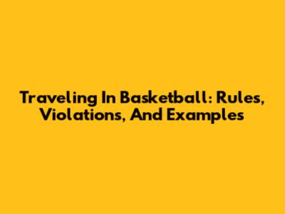 Traveling In Basketball: Rules, Violations, And Examples