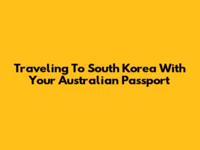 Traveling To South Korea With Your Australian Passport
