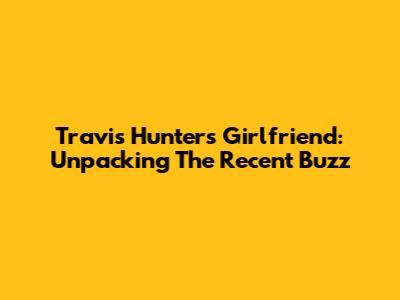 Travis Hunter's Girlfriend: Unpacking The Recent Buzz