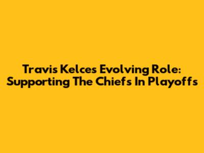 Travis Kelce's Evolving Role: Supporting The Chiefs In Playoffs