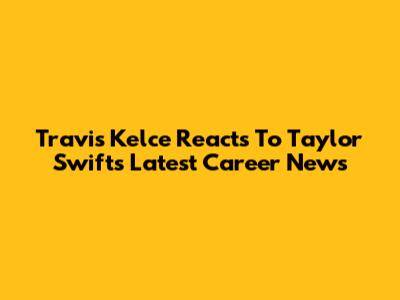 Travis Kelce Reacts To Taylor Swift's Latest Career News