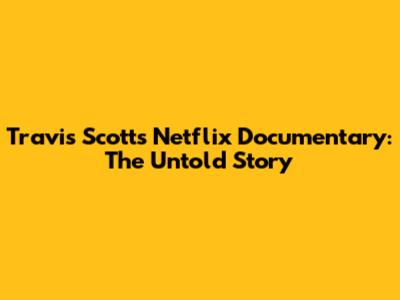 Travis Scott's Netflix Documentary: The Untold Story