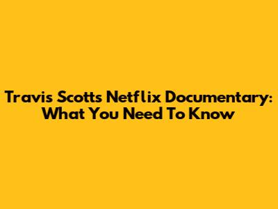 Travis Scott's Netflix Documentary: What You Need To Know