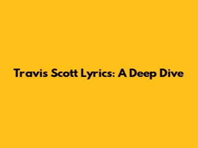 Travis Scott Lyrics: A Deep Dive