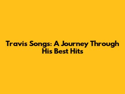 Travis Songs: A Journey Through His Best Hits