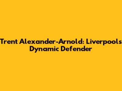 Trent Alexander-Arnold: Liverpool's Dynamic Defender