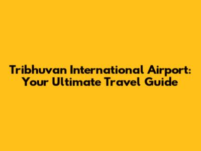 Tribhuvan International Airport: Your Ultimate Travel Guide