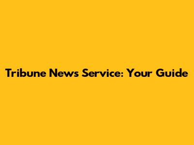 Tribune News Service: Your Guide