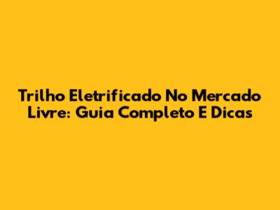 Trilho Eletrificado No Mercado Livre: Guia Completo E Dicas