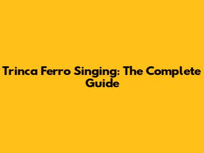 Trinca Ferro Singing: The Complete Guide