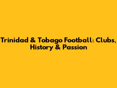 Trinidad & Tobago Football: Clubs, History & Passion